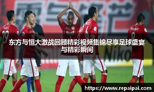 东方与恒大激战回顾精彩视频集锦尽享足球盛宴与精彩瞬间
