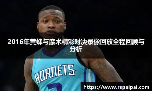 2016年黄蜂与魔术精彩对决录像回放全程回顾与分析