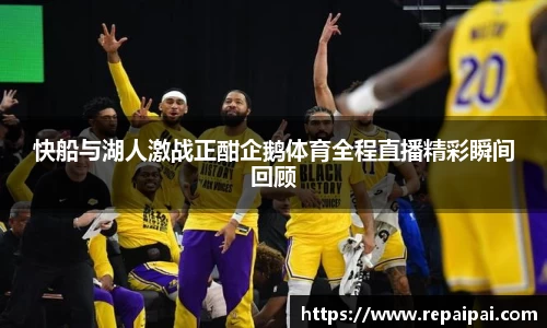 快船与湖人激战正酣企鹅体育全程直播精彩瞬间回顾